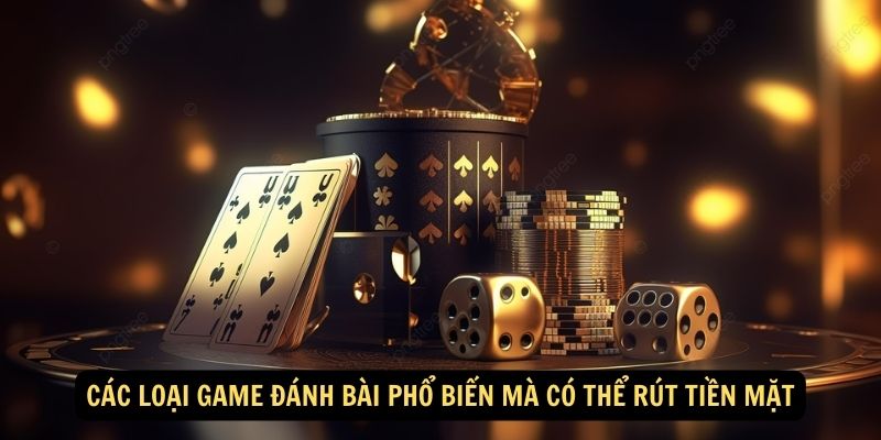 Cac loai game danh bai pho bien ma co the rut tien mat