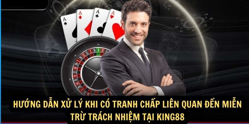 7. Hướng dẫn xử lý khi có tranh chấp liên quan đến miễn trừ trách nhiệm tại King88