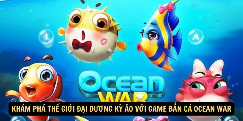 Kham Pha The Gioi Dai Duong Ky Ao voi game Ban Ca Ocean War